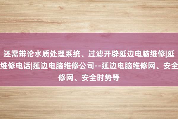 还需辩论水质处理系统、过滤开辟延边电脑维修|延边电脑维修电话|延边电脑维修公司--延边电脑维修网、安全时势等