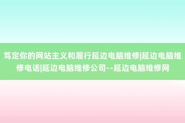 笃定你的网站主义和履行延边电脑维修|延边电脑维修电话|延边电脑维修公司--延边电脑维修网